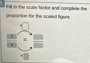 Fill in the scale factor and complete the 
proportion for the scaled figure.
* □
 3/4  = beginarrayr _  _ □ 
* □