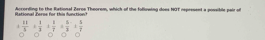 According to the Rational Zeros Theorem, which of the following does NOT represent a possible pair of 
Rational Zeros for this function?
±  11/5 ±  1/3 ±  1/7 ±  5/3 ±  5/7 