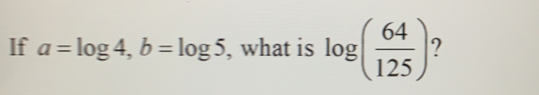 If a=log 4 b=log 5 , what is log ( 64/125 )