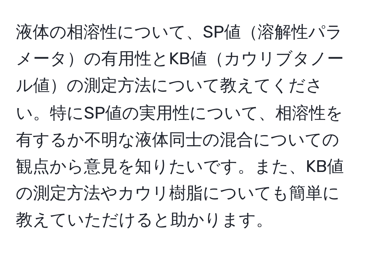 液体の相溶性について、SP値溶解性パラメータの有用性とKB値カウリブタノール値の測定方法について教えてください。特にSP値の実用性について、相溶性を有するか不明な液体同士の混合についての観点から意見を知りたいです。また、KB値の測定方法やカウリ樹脂についても簡単に教えていただけると助かります。