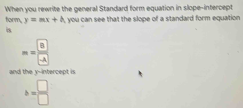 When you rewrite the general Standard form equation in slope-intercept 
form y=mx+4 you can see that the slope of a standard form equation . 
is
s_3=frac 8
and the y-intercept is .
b= □ /□  