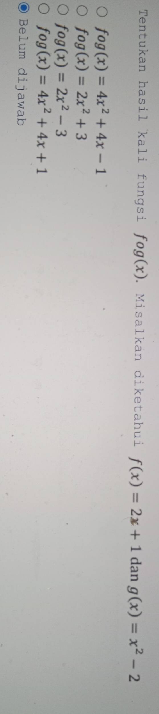 Tentukan hasil kali fungsi fog(x). Misalkan diketahui f(x)=2x+1 dan g(x)=x^2-2
fog(x)=4x^2+4x-1
fog(x)=2x^2+3
fog(x)=2x^2-3
fog(x)=4x^2+4x+1
Belum dijawab
