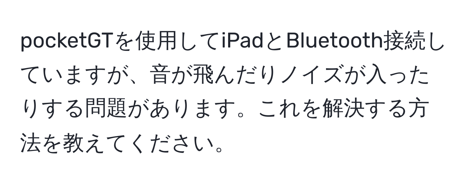 pocketGTを使用してiPadとBluetooth接続していますが、音が飛んだりノイズが入ったりする問題があります。これを解決する方法を教えてください。