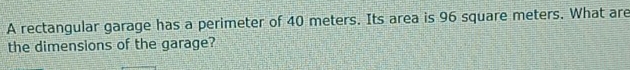 A rectangular garage has a perimeter of 40 meters. Its area is 96 square meters. What are 
the dimensions of the garage?