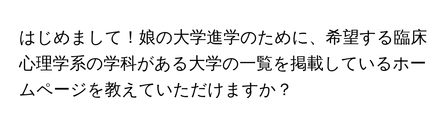 はじめまして！娘の大学進学のために、希望する臨床心理学系の学科がある大学の一覧を掲載しているホームページを教えていただけますか？