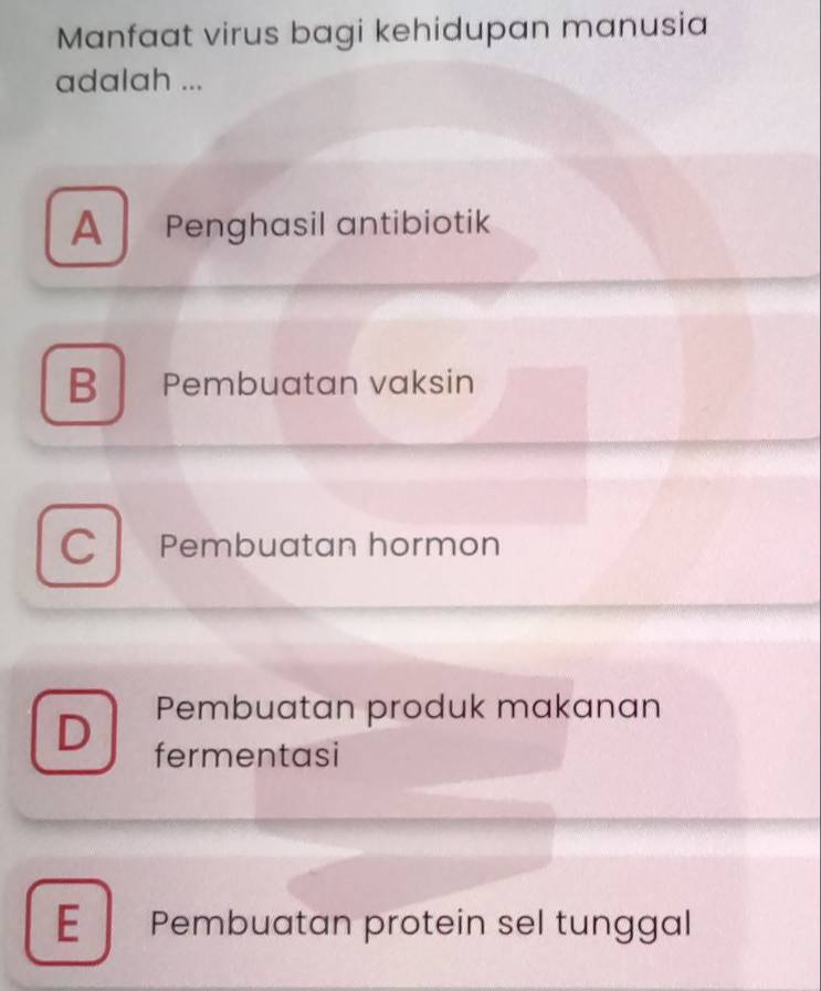 Manfaat virus bagi kehidupan manusia
adalah ...
A Penghasil antibiotik
B Pembuatan vaksin
C Pembuatan hormon
D Pembuatan produk makanan
fermentasi
E Pembuatan protein sel tunggal