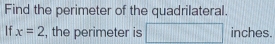 Find the perimeter of the quadrilateral. 
If x=2 , the perimeter is □ inches.