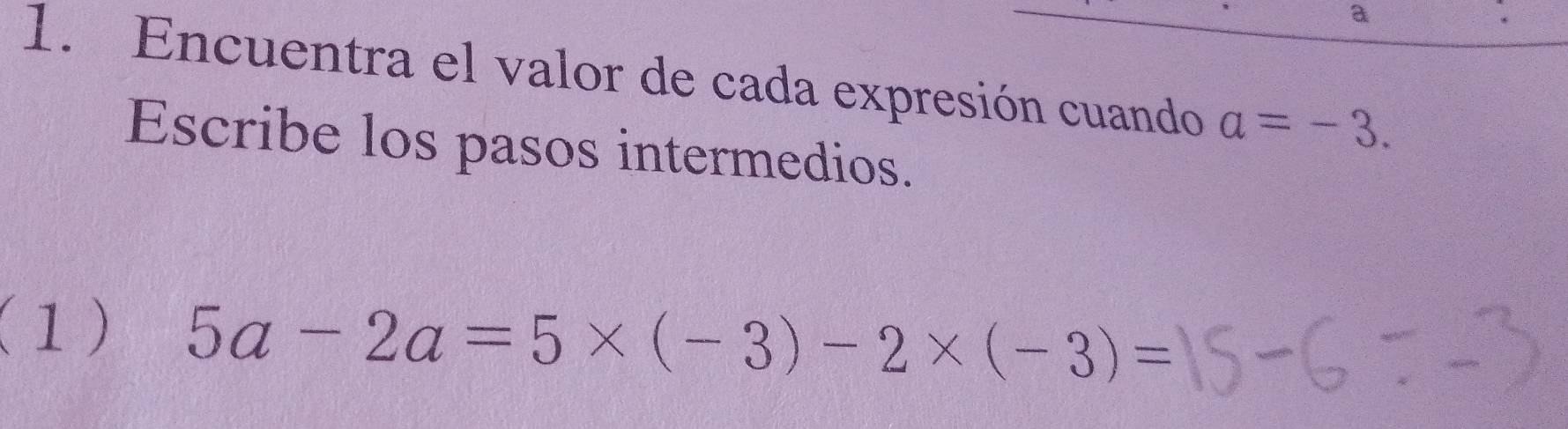 a 
. 
1. Encuentra el valor de cada expresión cuando a=-3. 
Escribe los pasos intermedios. 
(1) 5a-2a=5* (-3)-2* (-3)=