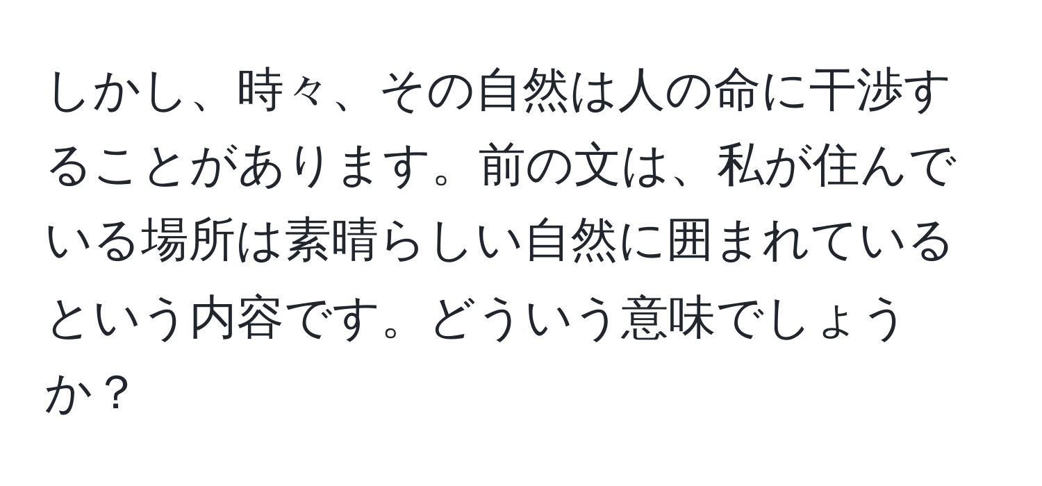 しかし、時々、その自然は人の命に干渉することがあります。前の文は、私が住んでいる場所は素晴らしい自然に囲まれているという内容です。どういう意味でしょうか？