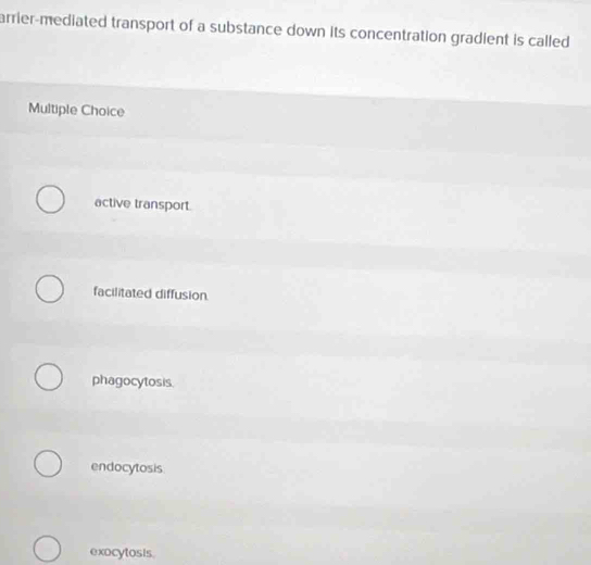 arrier-mediated transport of a substance down its concentration gradient is called 
Multiple Choice
active transport.
facilitated diffusion
phagocytosis.
endocytosis
exocytosis.