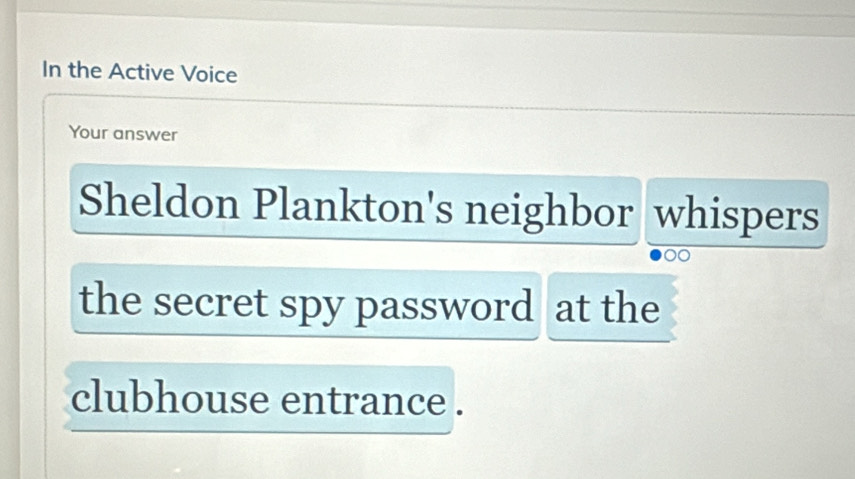 In the Active Voice 
Your answer 
Sheldon Plankton's neighbor whispers 
the secret spy password at the 
clubhouse entrance .