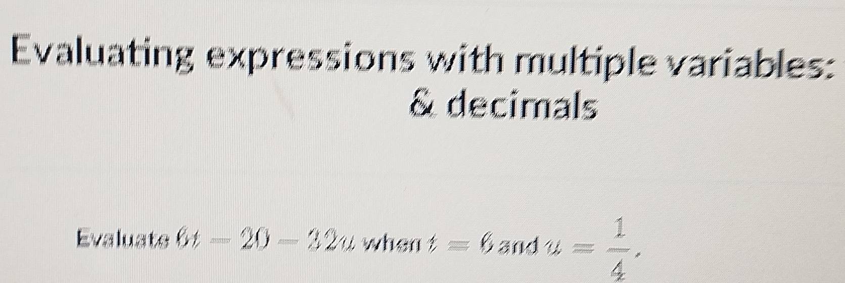 Evaluating expressions with multiple variables: 
& decimals 
Evaluate 6t-20-32u when t=6andu= 1/4 .