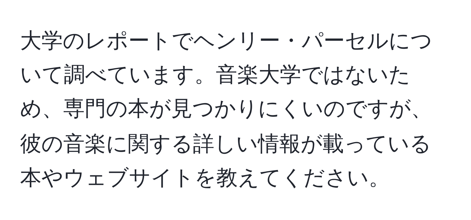 大学のレポートでヘンリー・パーセルについて調べています。音楽大学ではないため、専門の本が見つかりにくいのですが、彼の音楽に関する詳しい情報が載っている本やウェブサイトを教えてください。