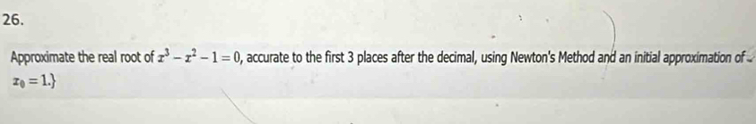 Approximate the real root of x^3-x^2-1=0 0, accurate to the first 3 places after the decimal, using Newton's Method and an initial approximation of
x_0=1.