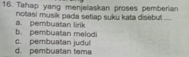 Tahap yang menjelaskan proses pemberian
notasi musik pada setiap suku kata disebut ....
a. pembuatan lirik
b. pembuatan melodi
c. pembuatan judul
d. pembuatan tema