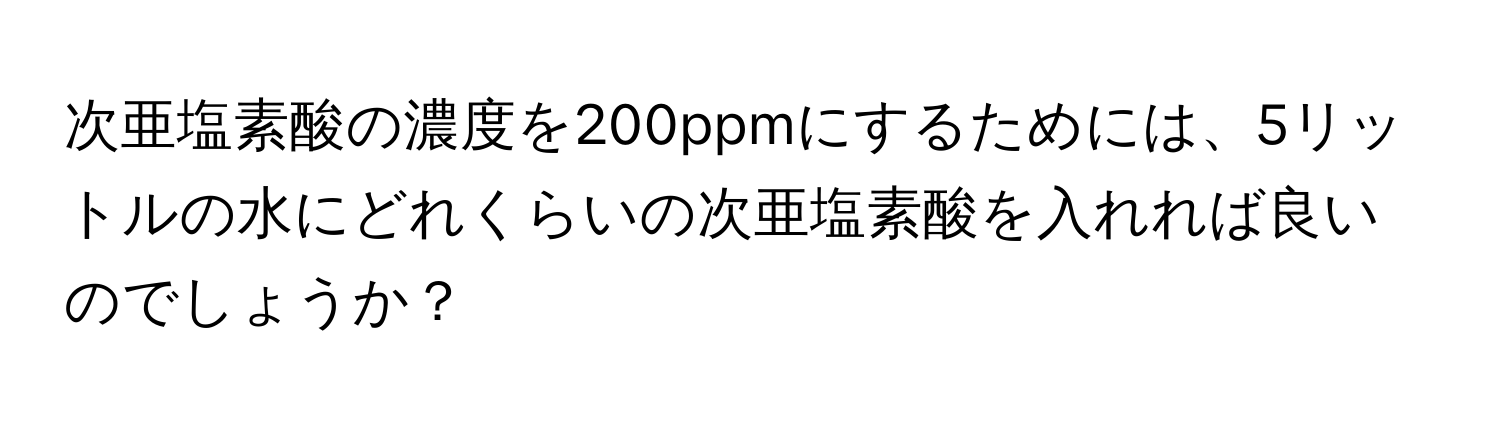 次亜塩素酸の濃度を200ppmにするためには、5リットルの水にどれくらいの次亜塩素酸を入れれば良いのでしょうか？