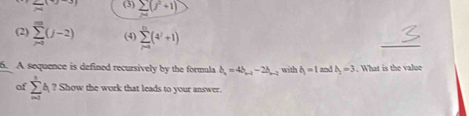 ∠ y (3) frac sumlimits (l(j^21)
(2) sumlimits _(j=3)^m(j-2) (4) sumlimits _(rn)^(1^(i))(4^i+1)
_
6. A sequence is defined recursively by the formula b_n=4b_n-1-2b_n-1 with b_1=1 and b_2=3. What is the value
of sumlimits _(i=3)^5b_i ?Show the work that leads to your answer.