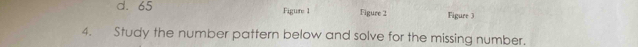 d. 65 Figure 1 Figure 2 Figure 3
4. Study the number pattern below and solve for the missing number.