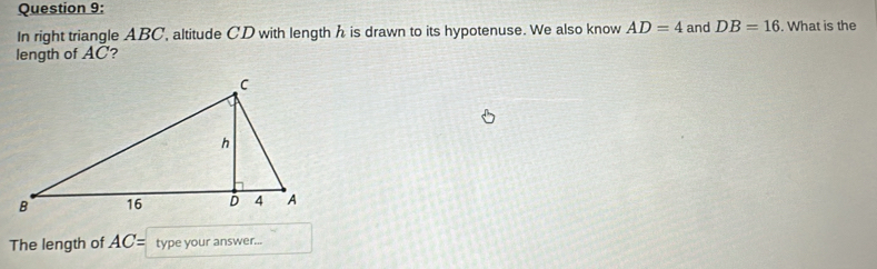 In right triangle ABC, altitude CD with length h is drawn to its hypotenuse. We also know AD=4 and DB=16. What is the 
length of AC? 
The length of AC= type your answer...