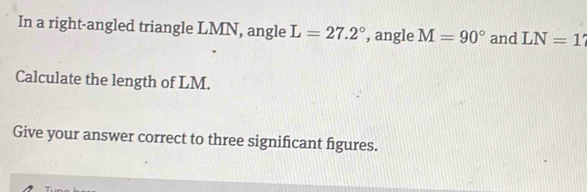 In a right-angled triangle LMN, angle L=27.2° , angle M=90° and LN=1
Calculate the length of LM. 
Give your answer correct to three significant figures.