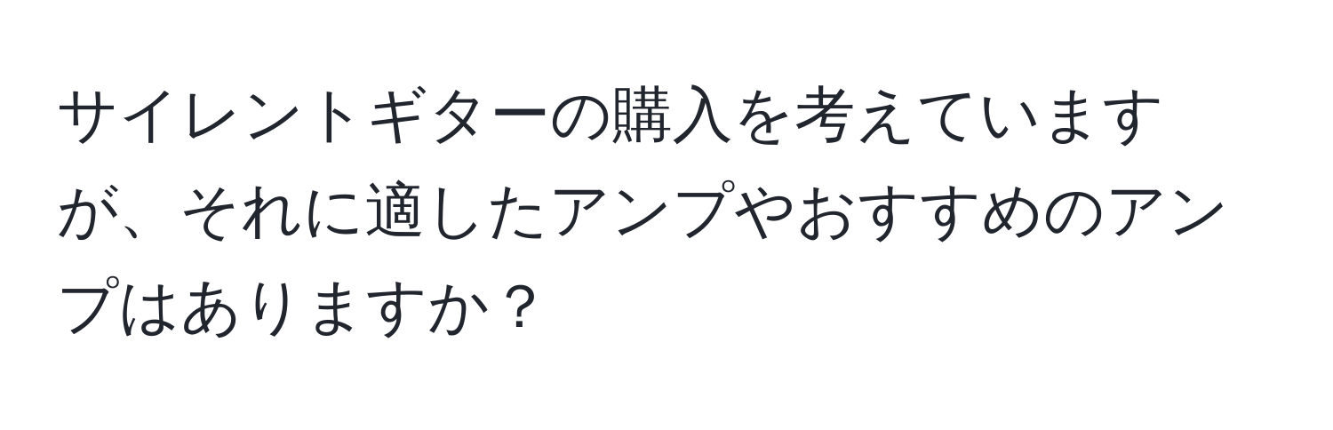 サイレントギターの購入を考えていますが、それに適したアンプやおすすめのアンプはありますか？