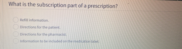 What is the subscription part of a prescription?
Refill information.
Directions for the patient.
Directions for the pharmacist.
Information to be included on the medication label.