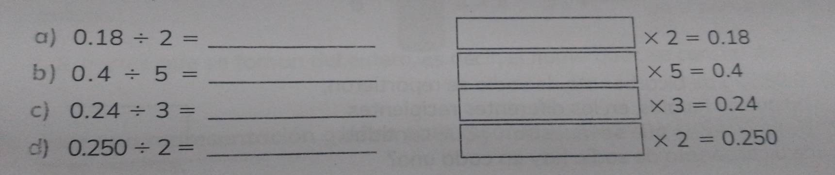0.18/ 2= _
□ * 2=0.18
b) 0.4/ 5= _
□ * 5=0.4
c) 0.24/ 3= _
□ * 3=0.24
d) 0.250/ 2= _
□ * 2=0.250