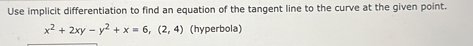 Use implicit differentiation to find an equation of the tangent line to the curve at the given point.
x^2+2xy-y^2+x=6,(2,4) (hyperbola)