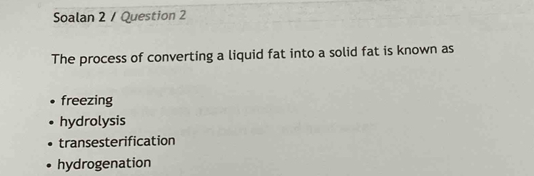 Soalan 2 / Question 2
The process of converting a liquid fat into a solid fat is known as
freezing
hydrolysis
transesterification
hydrogenation