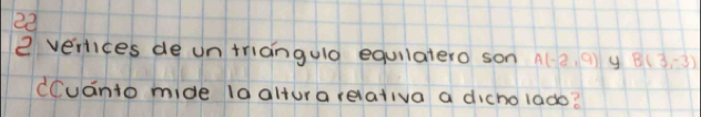 22 
2 vertices de un triangulo equilatero son A(-2,9) y B(3,-3)
dCuanto mide 1a altur a relativa a dicholado?