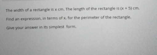 The width of a rectangle is x cm. The length of the rectangle is (x+5)cm. 
Find an expression, in terms of x, for the perimeter of the rectangle. 
Give your answer in its simplest form.