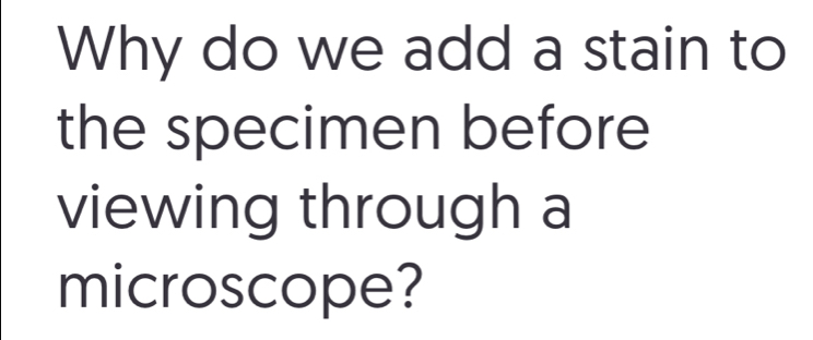 Why do we add a stain to 
the specimen before 
viewing through a 
microscope?