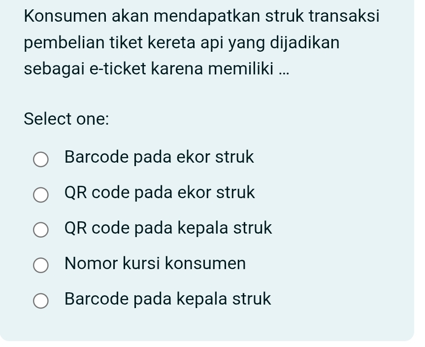 Konsumen akan mendapatkan struk transaksi
pembelian tiket kereta api yang dijadikan
sebagai e-ticket karena memiliki ...
Select one:
Barcode pada ekor struk
QR code pada ekor struk
QR code pada kepala struk
Nomor kursi konsumen
Barcode pada kepala struk