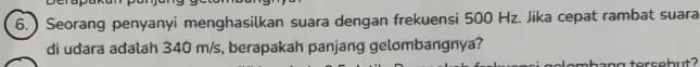 ) Seorang penyanyi menghasilkan suara dengan frekuensi 500 Hz. Jika cepat rambat suara 
di udara adalah 340 m/s, berapakah panjang gelombangnya? 
ang tersebut