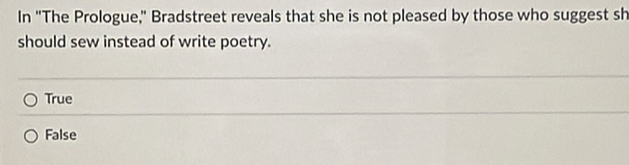 In "The Prologue," Bradstreet reveals that she is not pleased by those who suggest sh
should sew instead of write poetry.
True
False