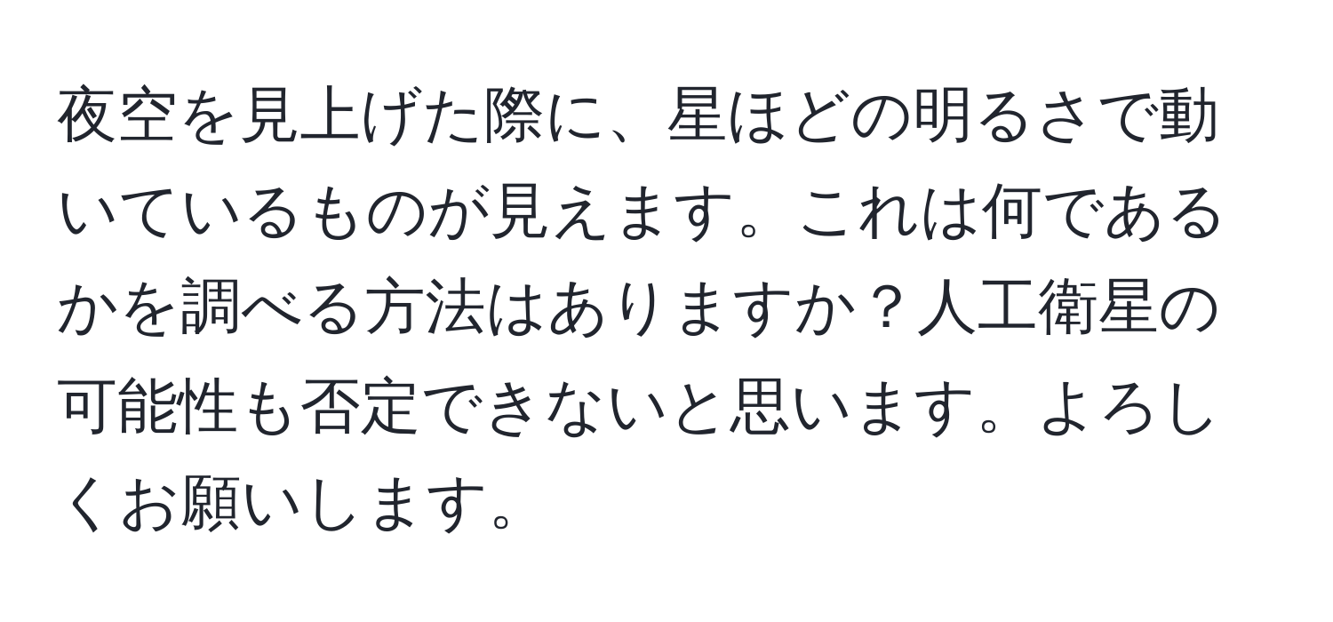 夜空を見上げた際に、星ほどの明るさで動いているものが見えます。これは何であるかを調べる方法はありますか？人工衛星の可能性も否定できないと思います。よろしくお願いします。