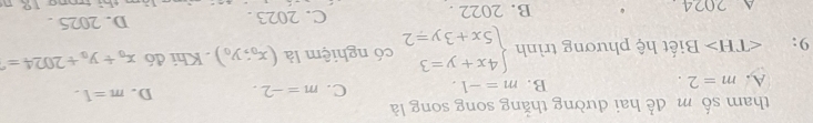 tham số m để hai đường thằng song song là
A. m=2. B. m=-1. C. m=-2. D. m=1. 
9: ∠ TH> Biết hệ phương trình beginarrayl 4x+y=3 5x+3y=2endarray. có nghiệm là (x_0;y_0). Khi đó x_0+y_0+2024=
A 2024 B. 2022. C. 2023. D. 2025.