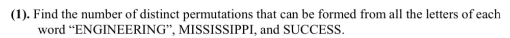 (1). Find the number of distinct permutations that can be formed from all the letters of each 
word “ENGINEERING”, MISSISSIPPI, and SUCCESS.