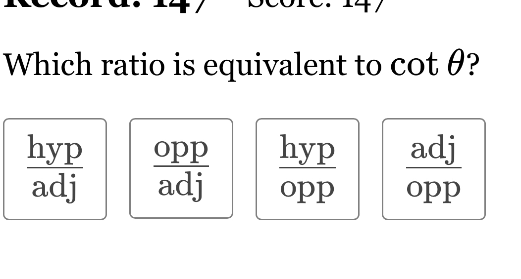 Which ratio is equivalent to cot θ ?
 hyp/adj 
 opp/adj 
 hyp/opp 
 adj/opp 