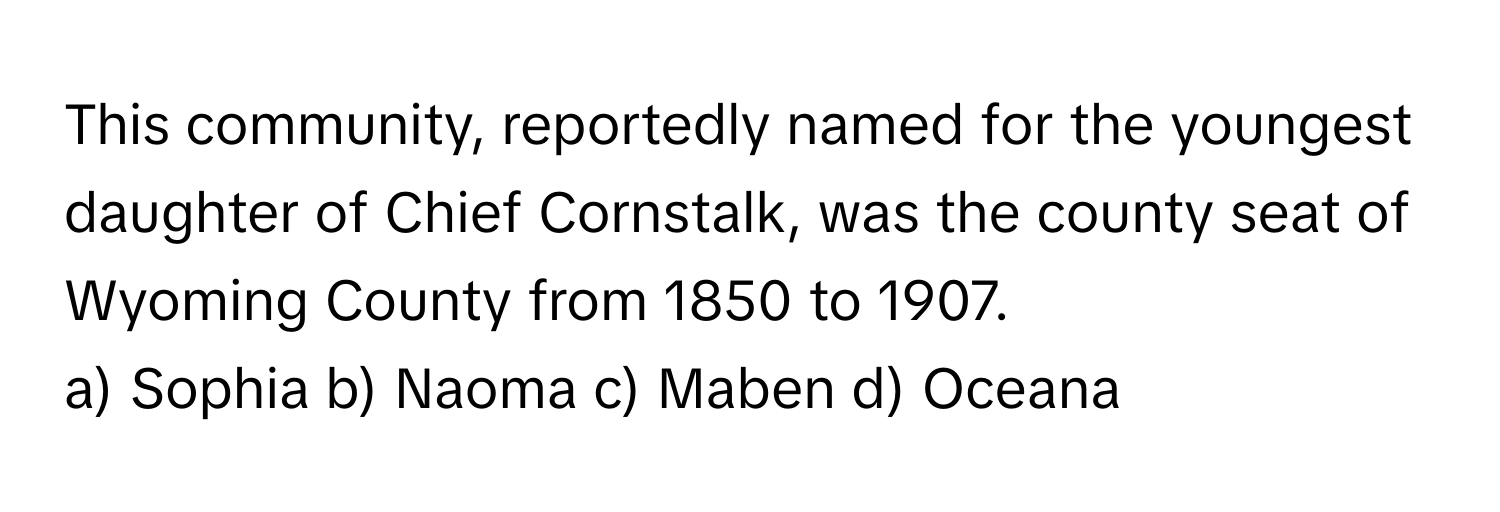 This community, reportedly named for the youngest daughter of Chief Cornstalk, was the county seat of Wyoming County from 1850 to 1907.

a) Sophia b) Naoma c) Maben d) Oceana