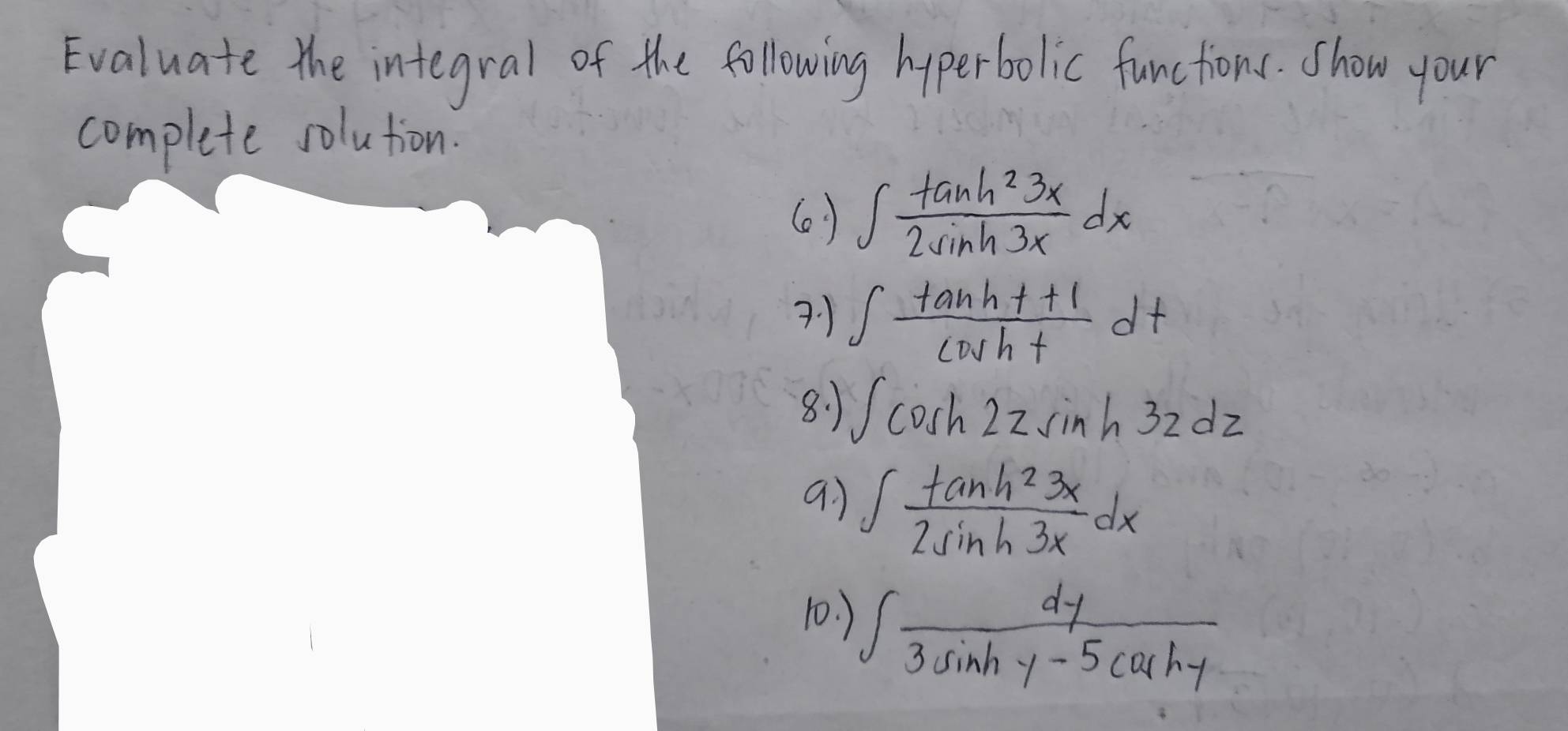 Evaluate the integral of the following hyperbolic functions. Show your 
complete solution. 
( ) ∈t  tan h^23x/2sin h3x dx
? 1 ∈t  (tan h+t+1)/cos h+ dt
8: 1 ∈t cos h2zsin h3zdz
∈t  tan h^23x/2sin h3x dx
10. ) ∈t  dy/3sin hy-5cos hy 