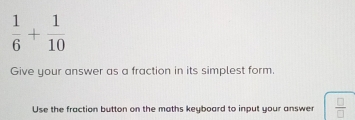 1/6 + 1/10 Give your answer as a fraction in its simplest form. Use the ...
