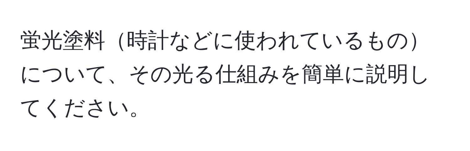 蛍光塗料時計などに使われているものについて、その光る仕組みを簡単に説明してください。