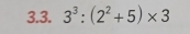 3^3:(2^2+5)* 3