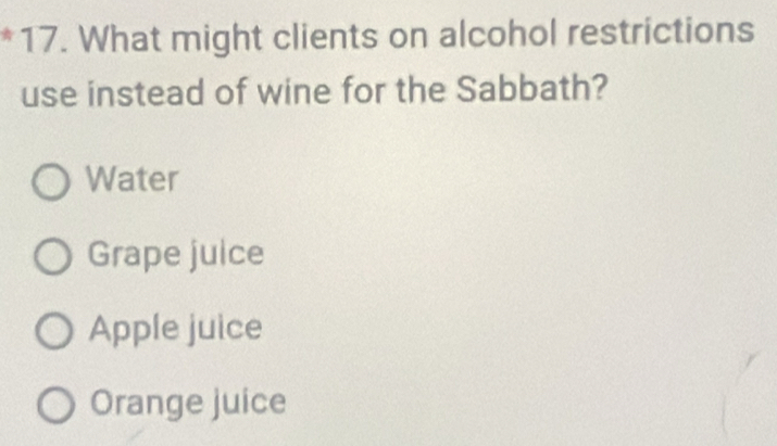 What might clients on alcohol restrictions
use instead of wine for the Sabbath?
Water
Grape julce
Apple juice
Orange juice