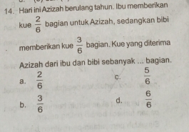 Hari ini Azizah berulang tahun. Ibu memberikan
kue  2/6  bagian untuk Azizah, sedangkan bibi
memberikan kue  3/6  bagian. Kue yang diterima
Azizah dari ibu dan bibi sebanyak ... bagian.
a.  2/6  C.  5/6 
b.  3/6  d.  6/6 