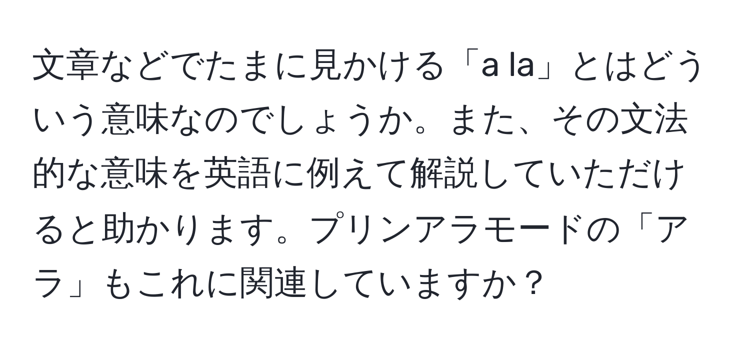 文章などでたまに見かける「a la」とはどういう意味なのでしょうか。また、その文法的な意味を英語に例えて解説していただけると助かります。プリンアラモードの「アラ」もこれに関連していますか？