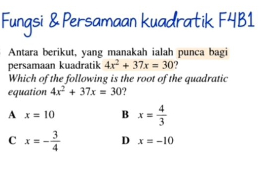 Fungsi & Persamaan kuadratik F4B1
Antara berikut, yang manakah ialah punca bagi
persamaan kuadratik 4x^2+37x=30 ?
Which of the following is the root of the quadratic
equation 4x^2+37x=30 ?
A x=10
B x= 4/3 
C x=- 3/4 
D x=-10