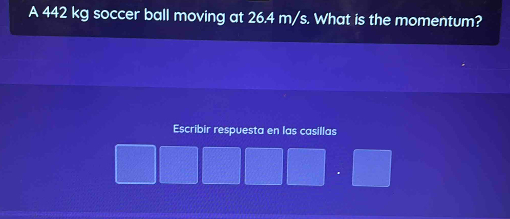 A 442 kg soccer ball moving at 26.4 m/s. What is the momentum? 
Escribir respuesta en las casillas 
.