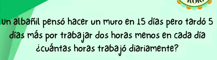 un albañil pensó hacer un muro en 15 días pero tardó 5
días más por trabajar dos horas menos en cada día 
acuántas horas trabajó diariamente?